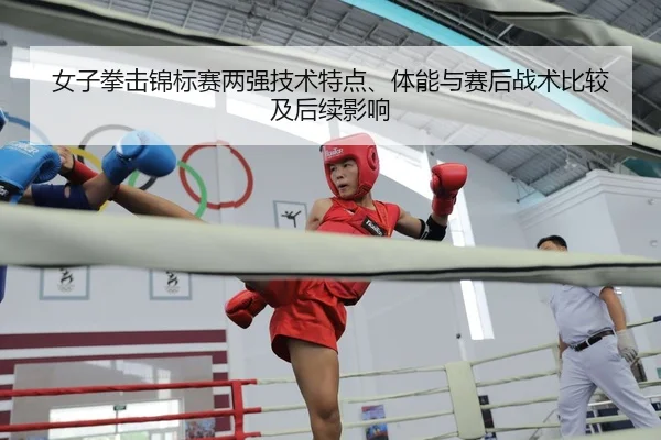女子拳击锦标赛两强技术特点、体能与赛后战术比较及后续影响